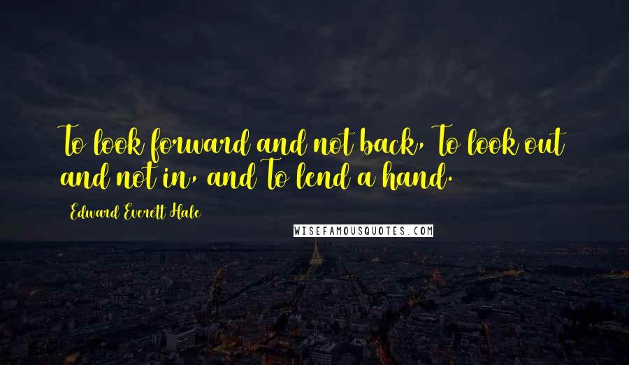 Edward Everett Hale Quotes: To look forward and not back, To look out and not in, and To lend a hand.