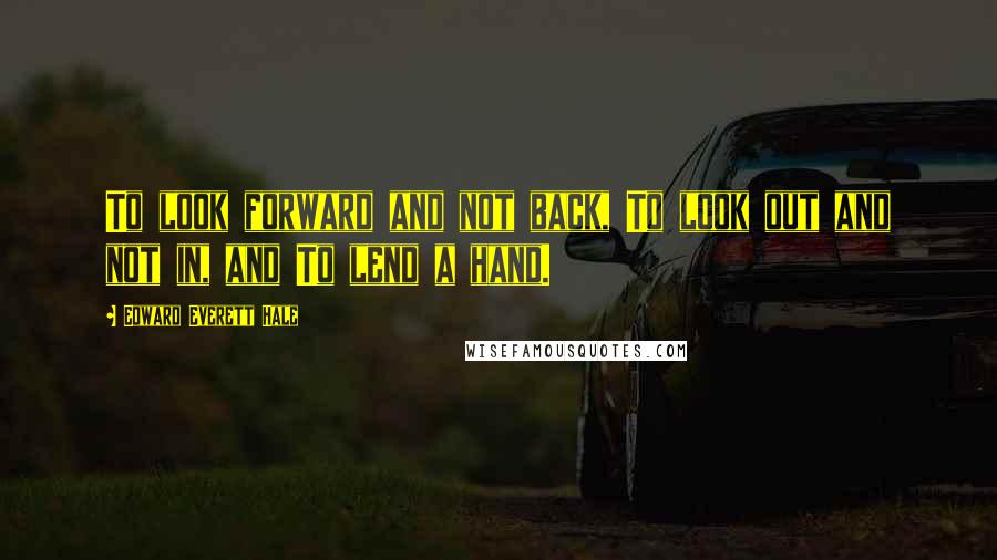 Edward Everett Hale Quotes: To look forward and not back, To look out and not in, and To lend a hand.