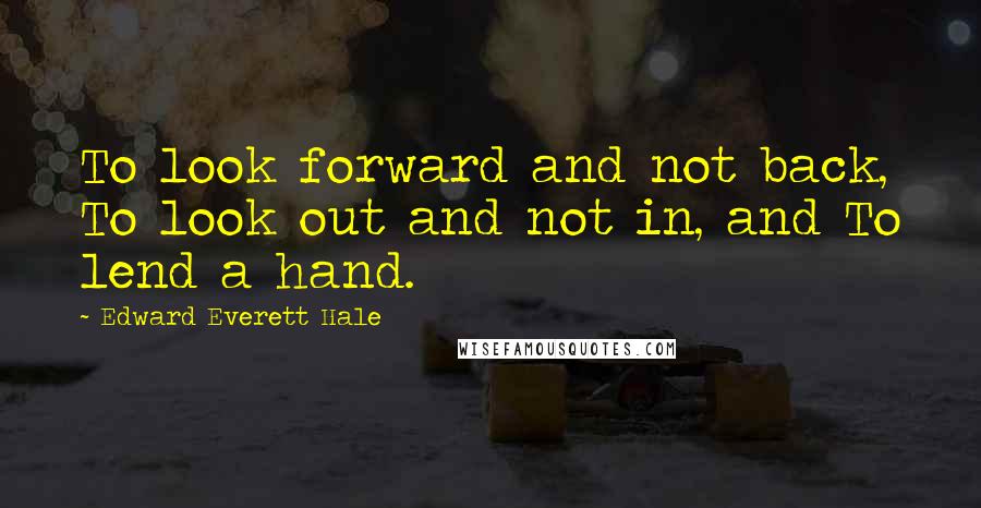 Edward Everett Hale Quotes: To look forward and not back, To look out and not in, and To lend a hand.