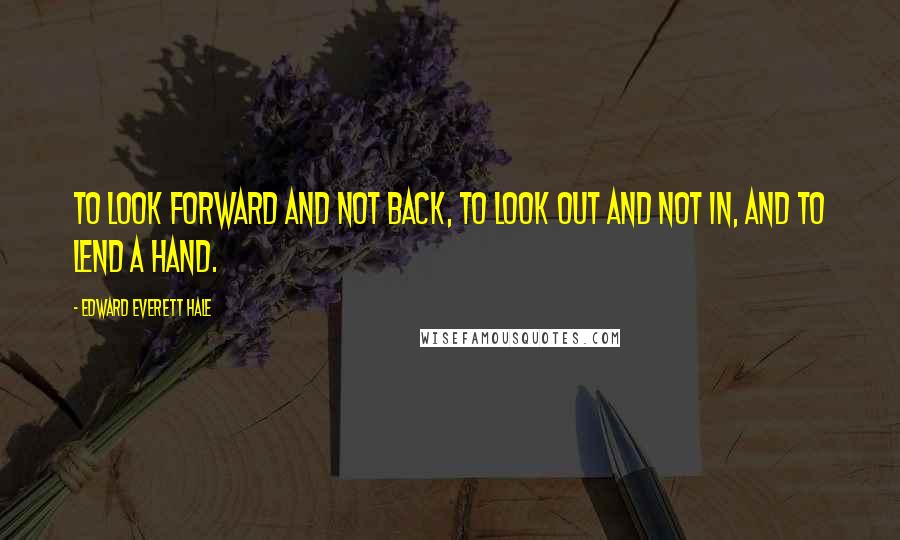 Edward Everett Hale Quotes: To look forward and not back, To look out and not in, and To lend a hand.