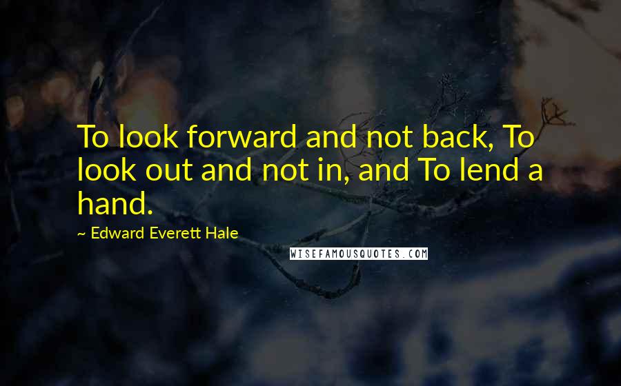 Edward Everett Hale Quotes: To look forward and not back, To look out and not in, and To lend a hand.