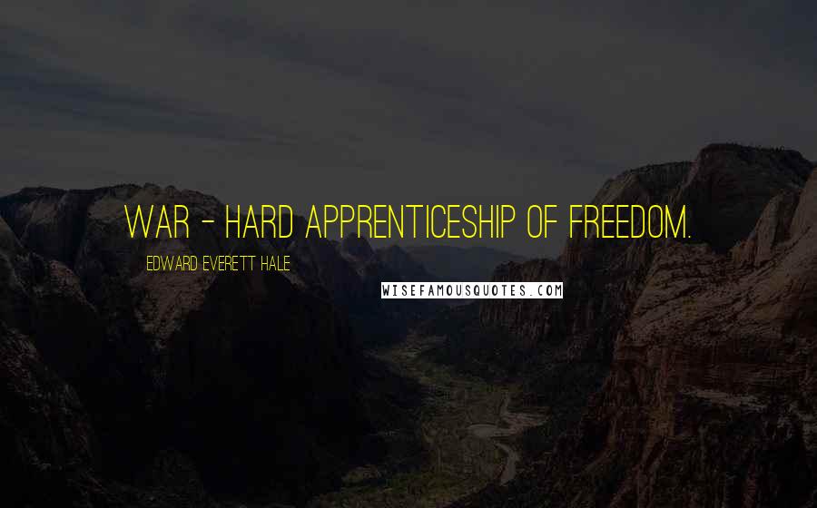 Edward Everett Hale Quotes: War - hard apprenticeship of freedom.