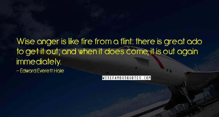 Edward Everett Hale Quotes: Wise anger is like fire from a flint: there is great ado to get it out; and when it does come, it is out again immediately.