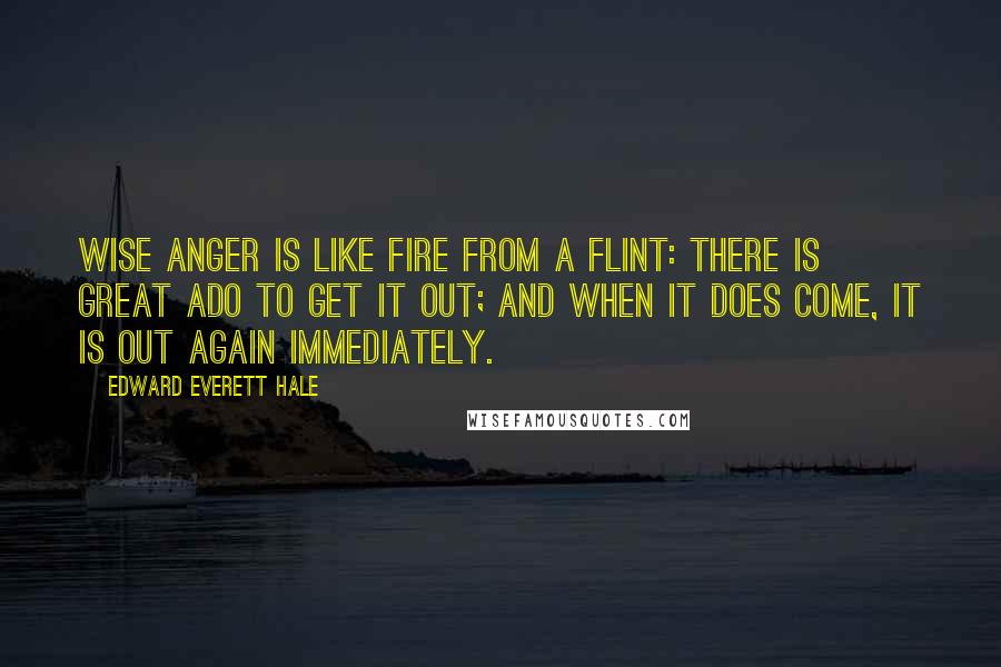 Edward Everett Hale Quotes: Wise anger is like fire from a flint: there is great ado to get it out; and when it does come, it is out again immediately.