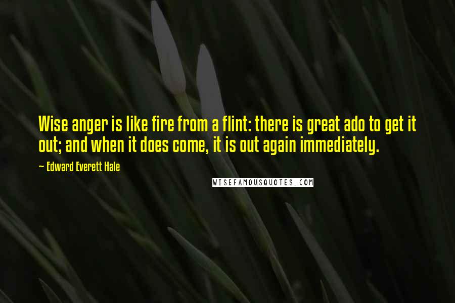 Edward Everett Hale Quotes: Wise anger is like fire from a flint: there is great ado to get it out; and when it does come, it is out again immediately.