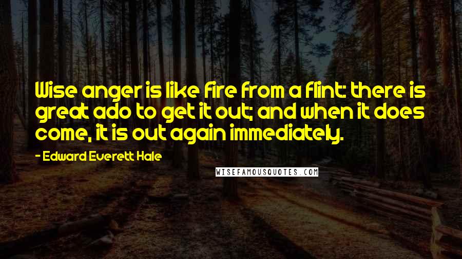 Edward Everett Hale Quotes: Wise anger is like fire from a flint: there is great ado to get it out; and when it does come, it is out again immediately.