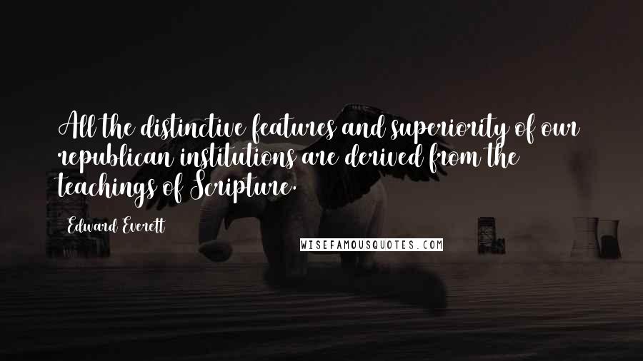 Edward Everett Quotes: All the distinctive features and superiority of our republican institutions are derived from the teachings of Scripture.