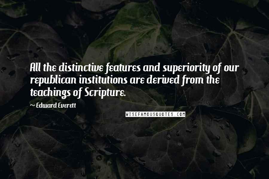 Edward Everett Quotes: All the distinctive features and superiority of our republican institutions are derived from the teachings of Scripture.