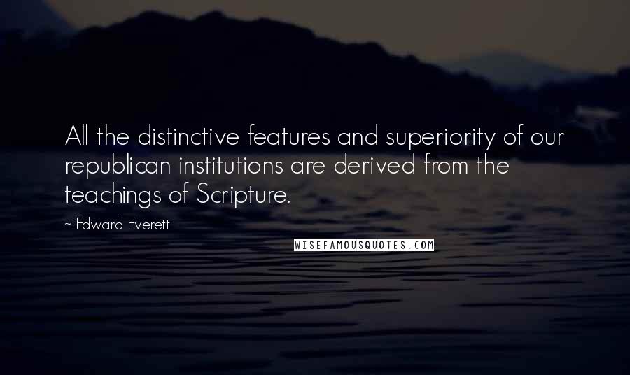 Edward Everett Quotes: All the distinctive features and superiority of our republican institutions are derived from the teachings of Scripture.