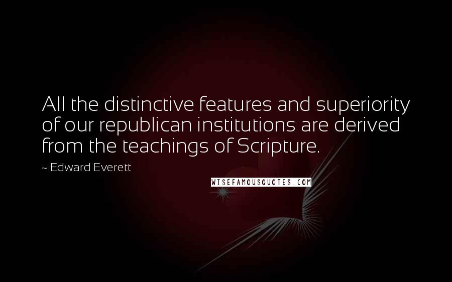 Edward Everett Quotes: All the distinctive features and superiority of our republican institutions are derived from the teachings of Scripture.