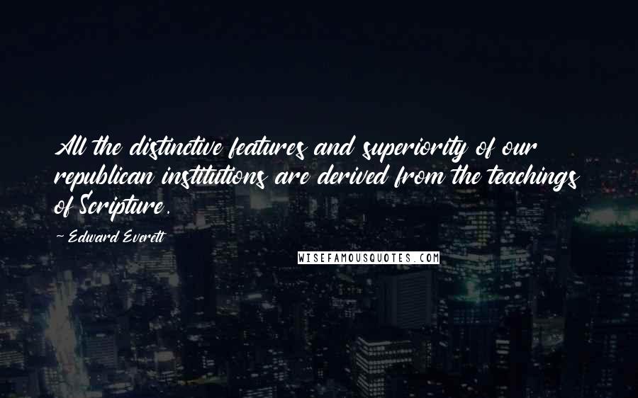 Edward Everett Quotes: All the distinctive features and superiority of our republican institutions are derived from the teachings of Scripture.