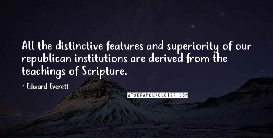 Edward Everett Quotes: All the distinctive features and superiority of our republican institutions are derived from the teachings of Scripture.