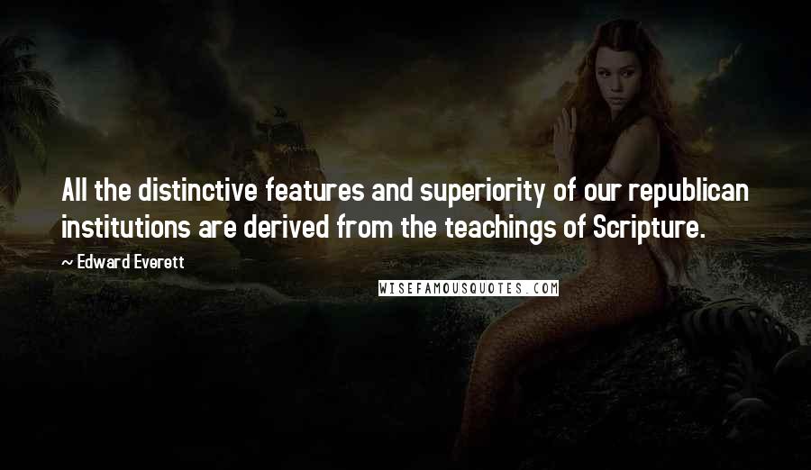 Edward Everett Quotes: All the distinctive features and superiority of our republican institutions are derived from the teachings of Scripture.