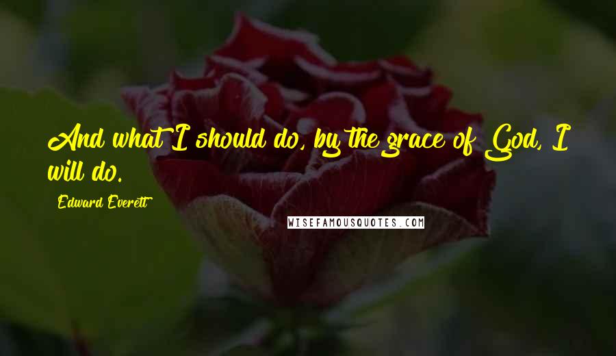 Edward Everett Quotes: And what I should do, by the grace of God, I will do.