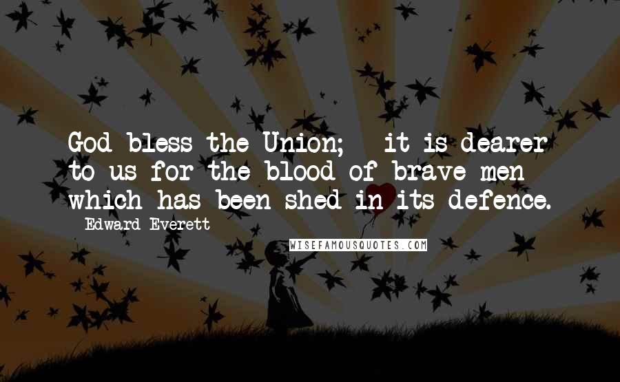Edward Everett Quotes: God bless the Union; - it is dearer to us for the blood of brave men which has been shed in its defence.