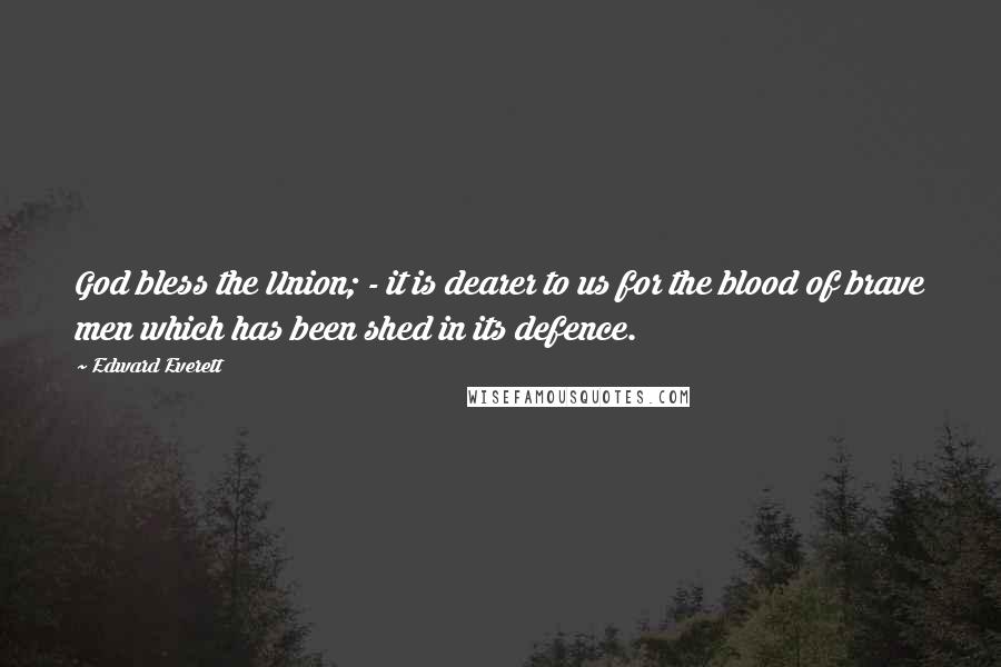 Edward Everett Quotes: God bless the Union; - it is dearer to us for the blood of brave men which has been shed in its defence.