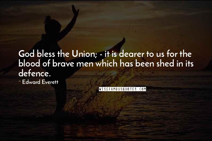 Edward Everett Quotes: God bless the Union; - it is dearer to us for the blood of brave men which has been shed in its defence.