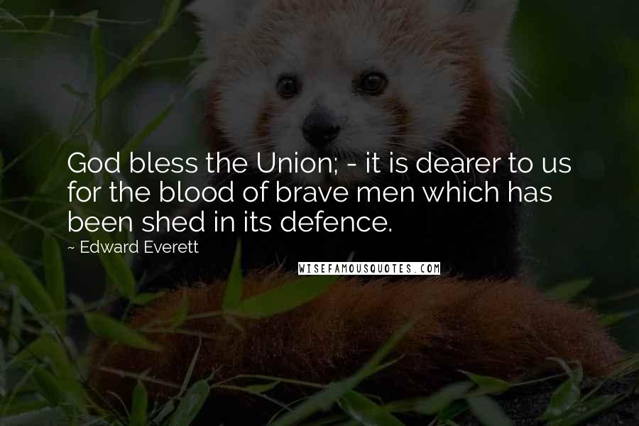 Edward Everett Quotes: God bless the Union; - it is dearer to us for the blood of brave men which has been shed in its defence.