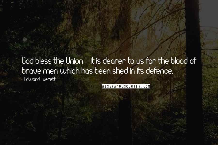 Edward Everett Quotes: God bless the Union; - it is dearer to us for the blood of brave men which has been shed in its defence.