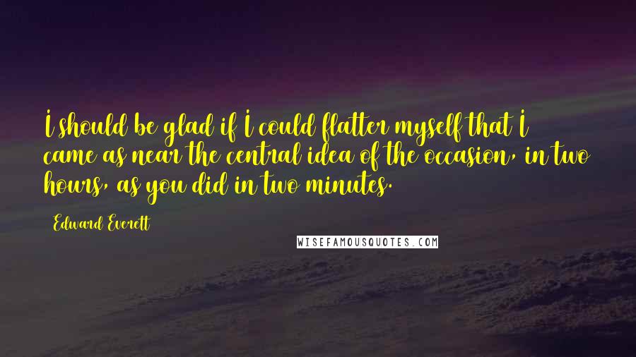 Edward Everett Quotes: I should be glad if I could flatter myself that I came as near the central idea of the occasion, in two hours, as you did in two minutes.