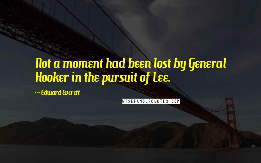 Edward Everett Quotes: Not a moment had been lost by General Hooker in the pursuit of Lee.