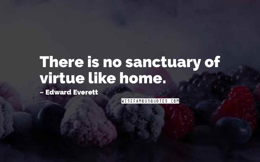 Edward Everett Quotes: There is no sanctuary of virtue like home.