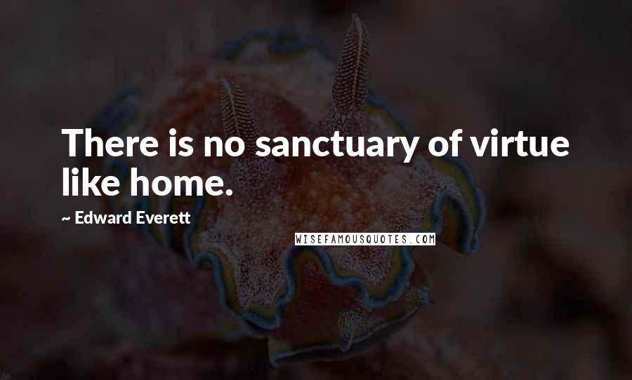 Edward Everett Quotes: There is no sanctuary of virtue like home.