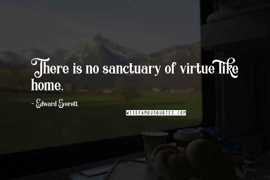 Edward Everett Quotes: There is no sanctuary of virtue like home.