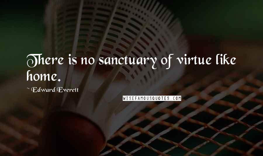 Edward Everett Quotes: There is no sanctuary of virtue like home.