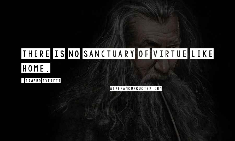 Edward Everett Quotes: There is no sanctuary of virtue like home.