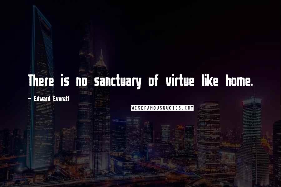 Edward Everett Quotes: There is no sanctuary of virtue like home.