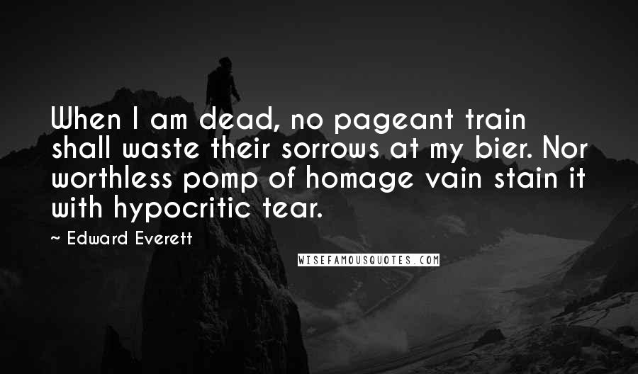 Edward Everett Quotes: When I am dead, no pageant train shall waste their sorrows at my bier. Nor worthless pomp of homage vain stain it with hypocritic tear.