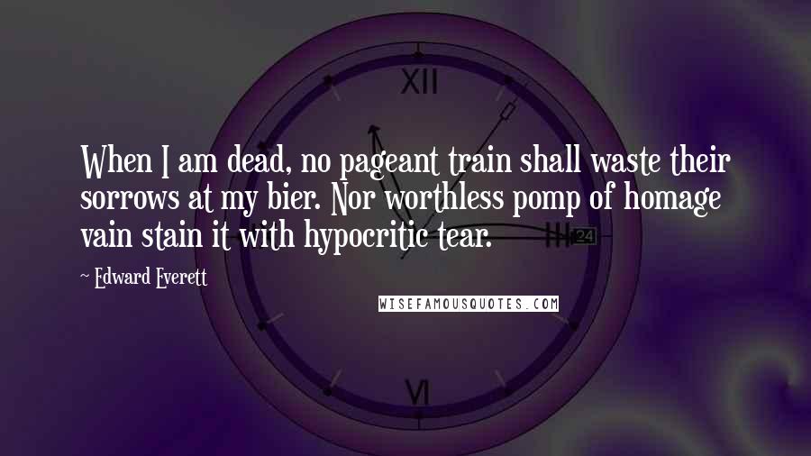 Edward Everett Quotes: When I am dead, no pageant train shall waste their sorrows at my bier. Nor worthless pomp of homage vain stain it with hypocritic tear.