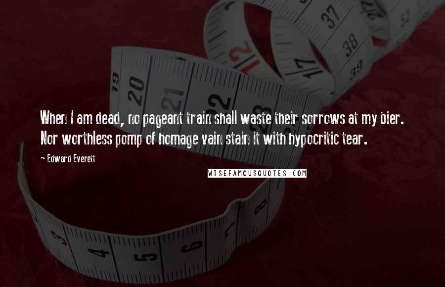 Edward Everett Quotes: When I am dead, no pageant train shall waste their sorrows at my bier. Nor worthless pomp of homage vain stain it with hypocritic tear.