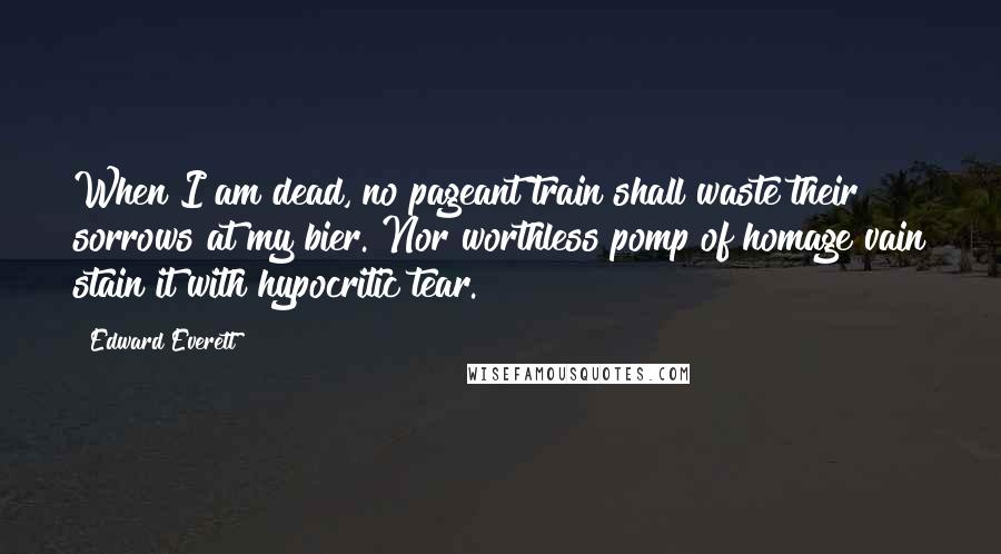 Edward Everett Quotes: When I am dead, no pageant train shall waste their sorrows at my bier. Nor worthless pomp of homage vain stain it with hypocritic tear.