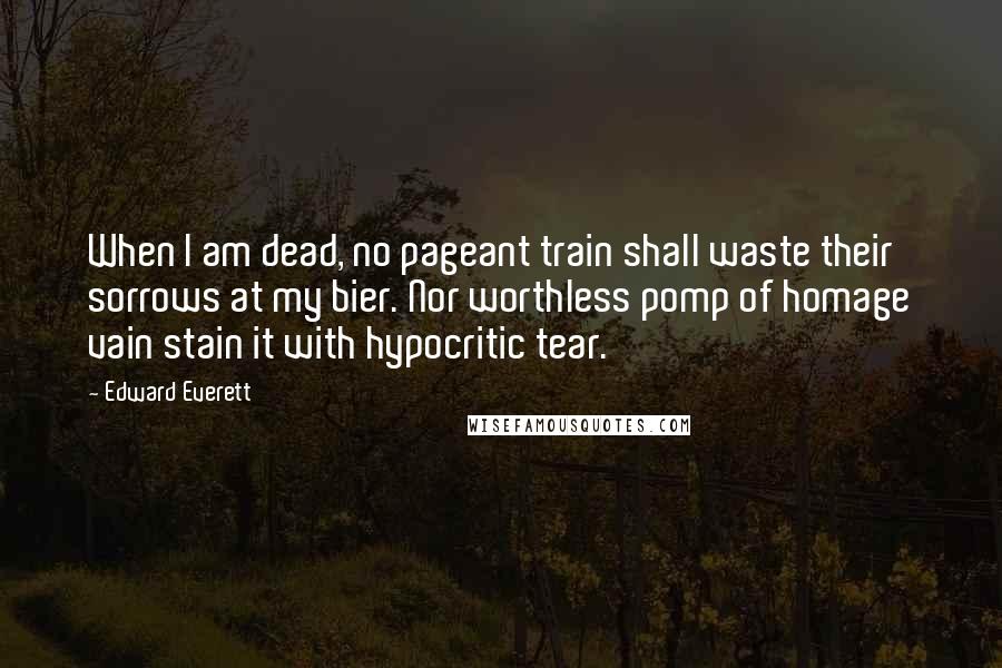 Edward Everett Quotes: When I am dead, no pageant train shall waste their sorrows at my bier. Nor worthless pomp of homage vain stain it with hypocritic tear.