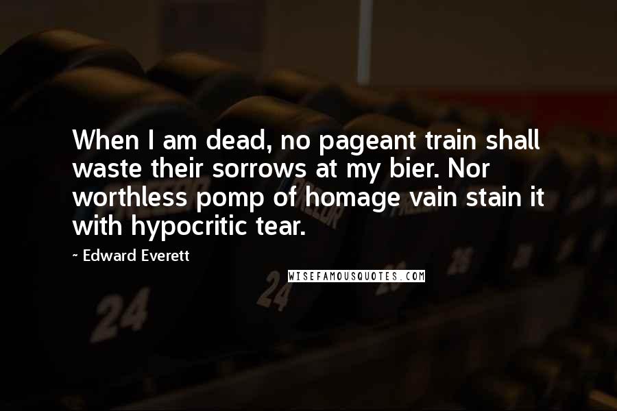 Edward Everett Quotes: When I am dead, no pageant train shall waste their sorrows at my bier. Nor worthless pomp of homage vain stain it with hypocritic tear.