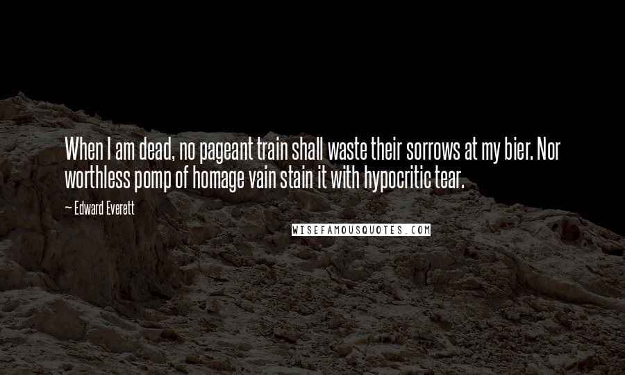 Edward Everett Quotes: When I am dead, no pageant train shall waste their sorrows at my bier. Nor worthless pomp of homage vain stain it with hypocritic tear.