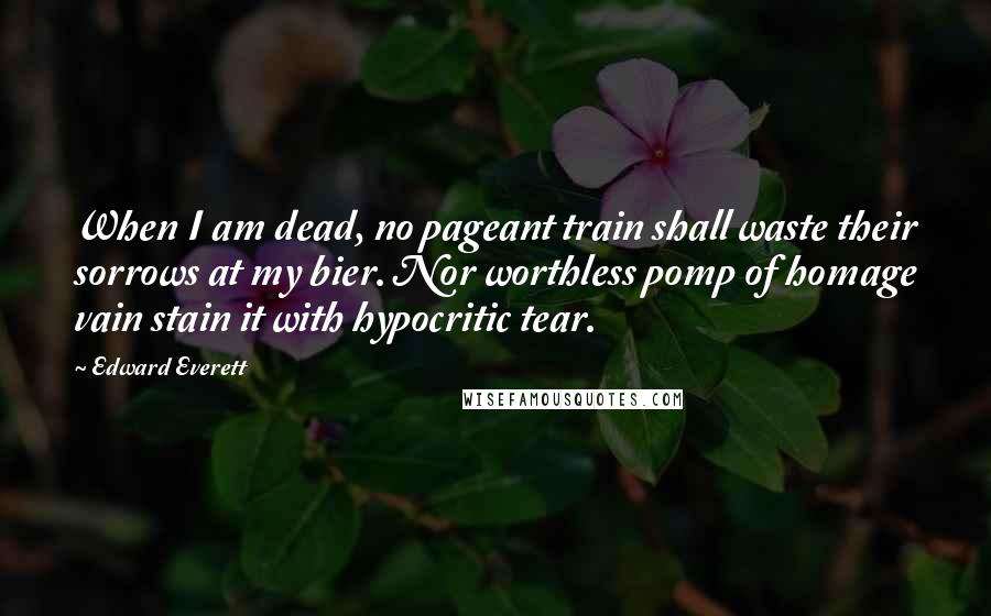 Edward Everett Quotes: When I am dead, no pageant train shall waste their sorrows at my bier. Nor worthless pomp of homage vain stain it with hypocritic tear.