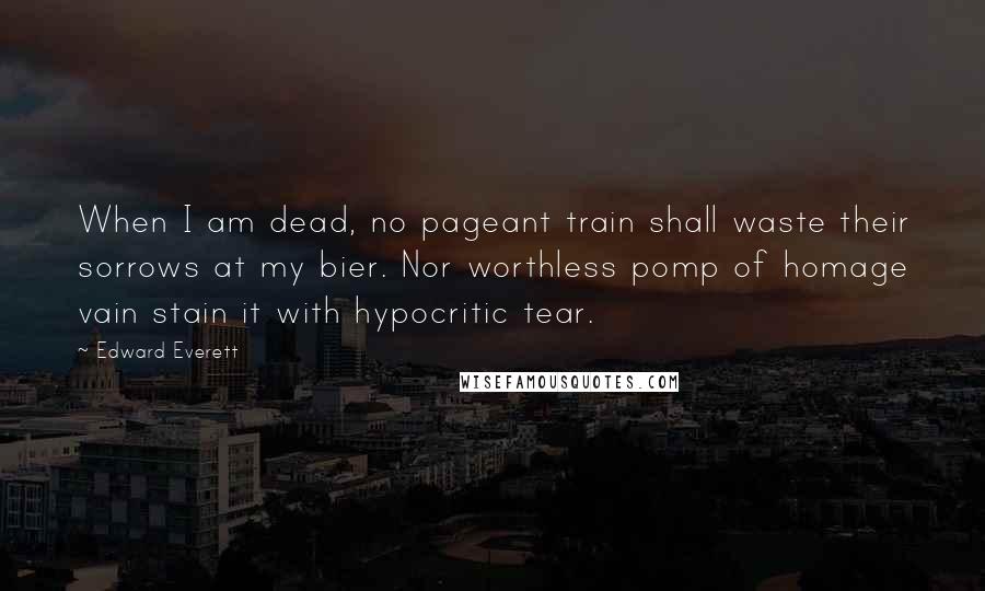 Edward Everett Quotes: When I am dead, no pageant train shall waste their sorrows at my bier. Nor worthless pomp of homage vain stain it with hypocritic tear.
