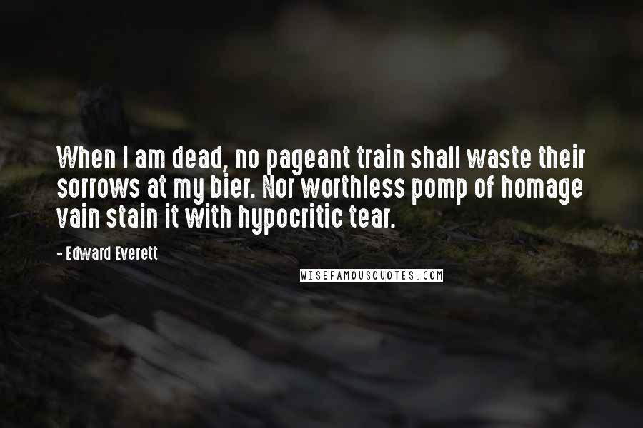 Edward Everett Quotes: When I am dead, no pageant train shall waste their sorrows at my bier. Nor worthless pomp of homage vain stain it with hypocritic tear.