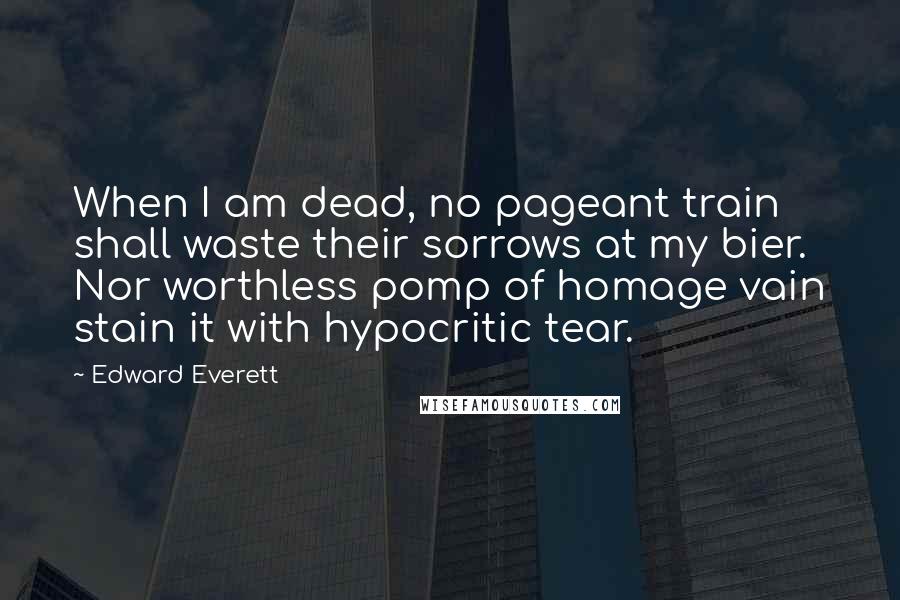 Edward Everett Quotes: When I am dead, no pageant train shall waste their sorrows at my bier. Nor worthless pomp of homage vain stain it with hypocritic tear.