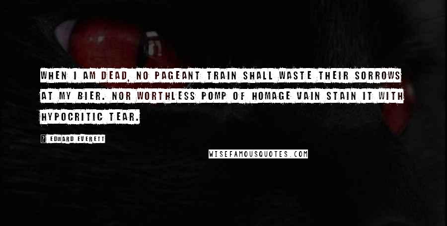 Edward Everett Quotes: When I am dead, no pageant train shall waste their sorrows at my bier. Nor worthless pomp of homage vain stain it with hypocritic tear.