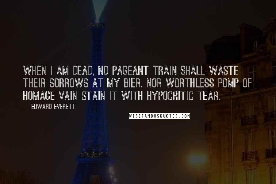 Edward Everett Quotes: When I am dead, no pageant train shall waste their sorrows at my bier. Nor worthless pomp of homage vain stain it with hypocritic tear.