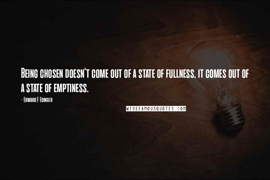 Edward F Edinger Quotes: Being chosen doesn't come out of a state of fullness, it comes out of a state of emptiness.