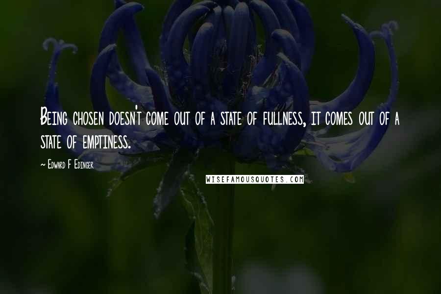 Edward F Edinger Quotes: Being chosen doesn't come out of a state of fullness, it comes out of a state of emptiness.