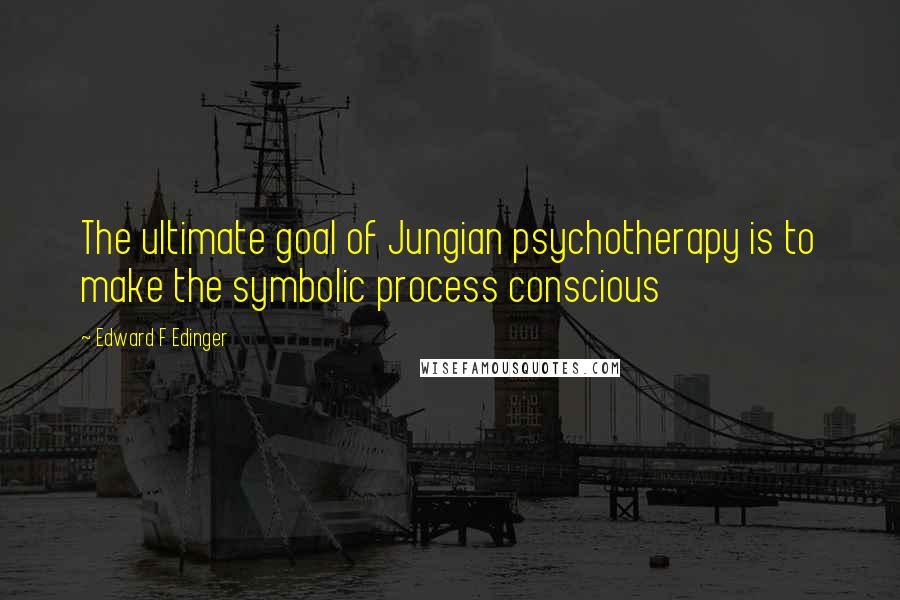 Edward F Edinger Quotes: The ultimate goal of Jungian psychotherapy is to make the symbolic process conscious