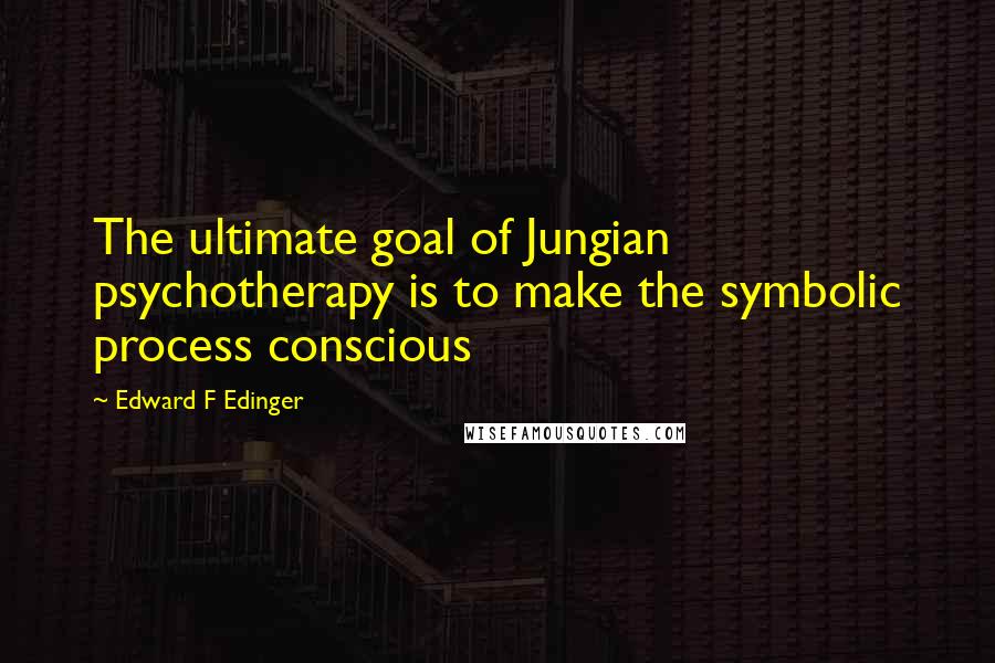 Edward F Edinger Quotes: The ultimate goal of Jungian psychotherapy is to make the symbolic process conscious