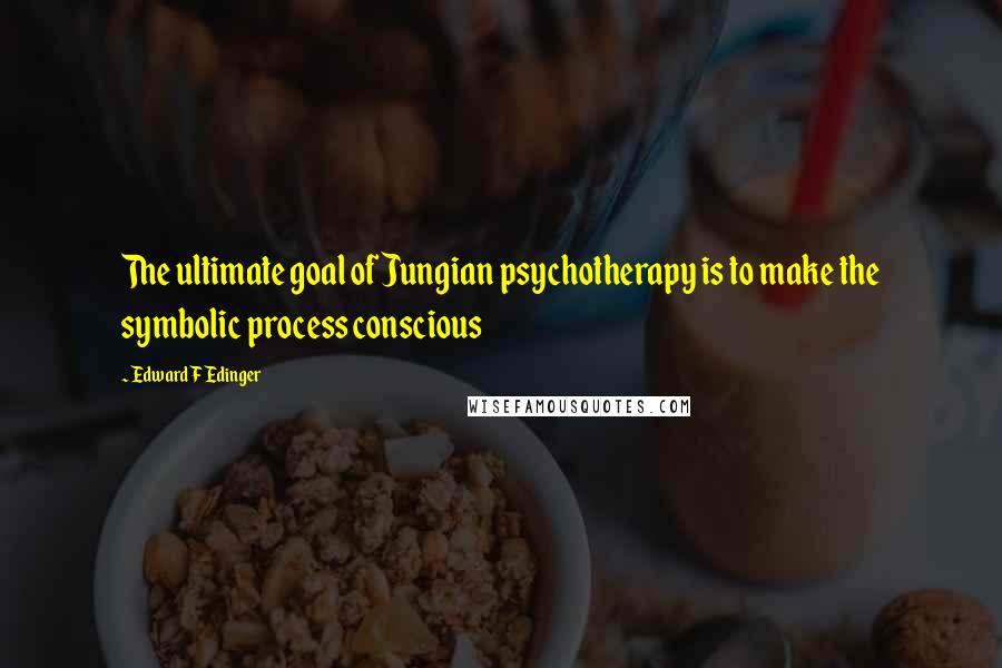 Edward F Edinger Quotes: The ultimate goal of Jungian psychotherapy is to make the symbolic process conscious