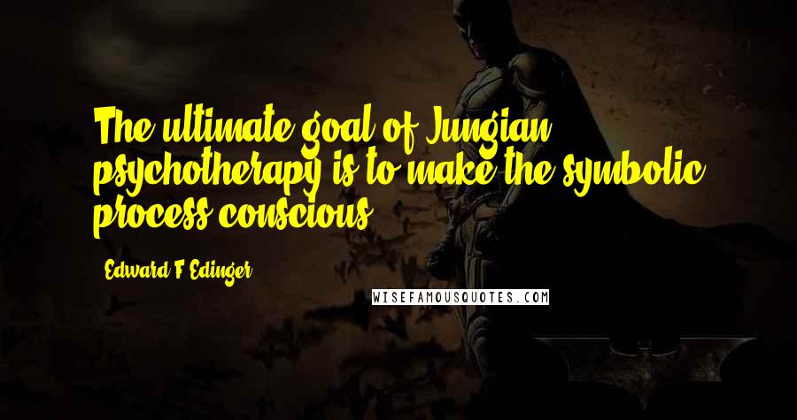 Edward F Edinger Quotes: The ultimate goal of Jungian psychotherapy is to make the symbolic process conscious
